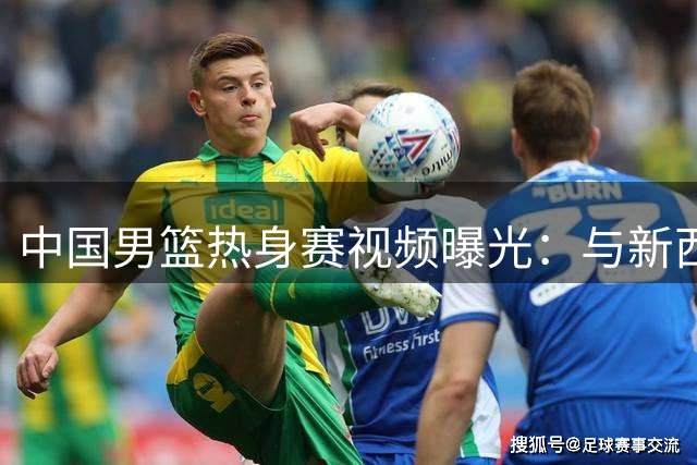 中国男篮热身赛视频曝光：与新西兰队较量在即