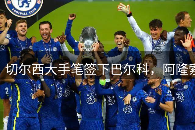 切尔西大手笔签下巴尔科，阿隆索重建计划稳步推进