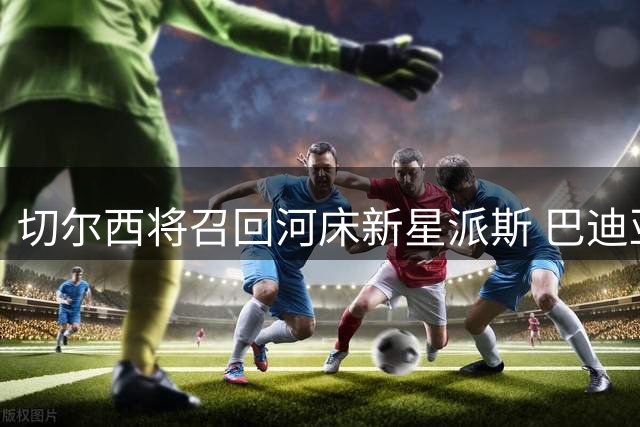 切尔西将召回河床新星派斯 巴迪亚西勒租借那不勒斯