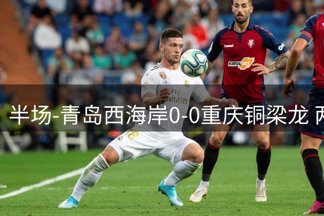 半场-青岛西海岸0-0重庆铜梁龙 两队各一次射正张修维失良机