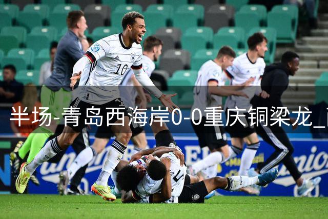 半场-青岛西海岸0-0重庆铜梁龙 两队各一次射正张修维失良机