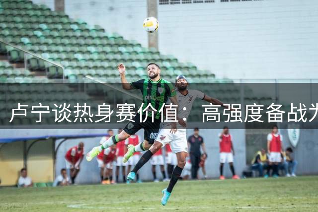 卢宁谈热身赛价值：高强度备战为新赛季打下基础