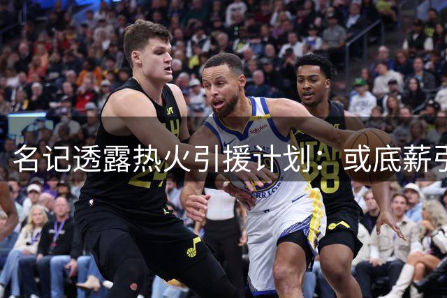 名记透露热火引援计划：或底薪引进理查兹 持续物色控球手