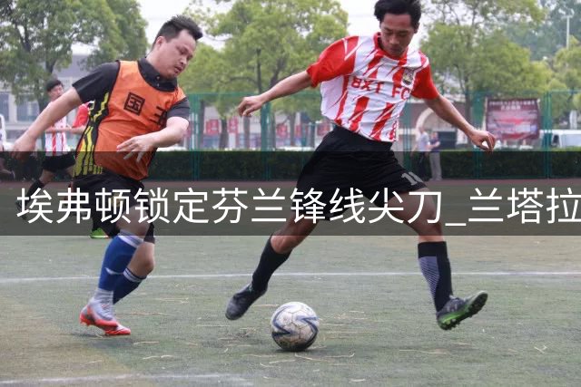 埃弗顿锁定芬兰锋线尖刀 兰塔拉即将加盟重塑进攻线