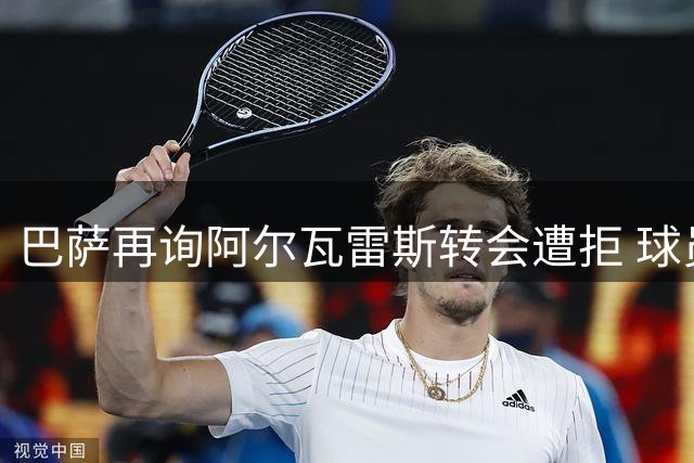 巴萨再询阿尔瓦雷斯转会遭拒 球员意愿成最后坚持关键