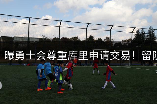 曝勇士会尊重库里申请交易！留队概率94%不降反升 邓总亲承有意3将补强