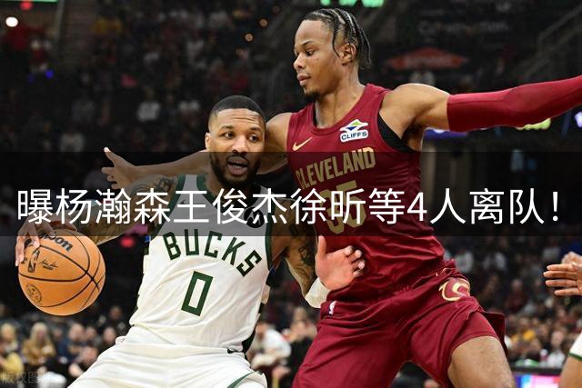 曝杨瀚森王俊杰徐昕等4人离队！中国男篮7月13日再次开启集训
