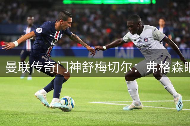曼联传奇门神舒梅切尔：弗格森眼中无可争议的守门艺术大师