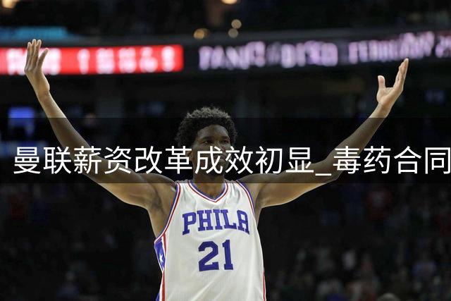 曼联薪资改革成效初显 毒药合同余波仍困扰转会市场
