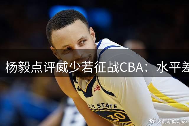 杨毅点评威少若征战CBA：水平差异或带来全新表现