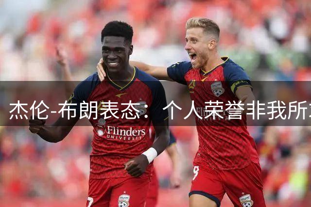 杰伦-布朗表态：个人荣誉非我所求 总冠军才是终极目标