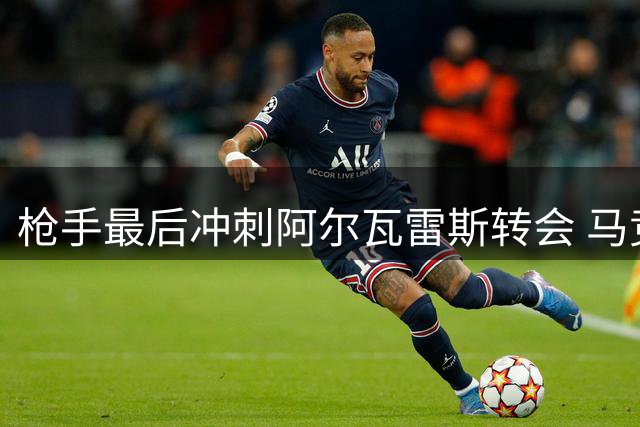枪手最后冲刺阿尔瓦雷斯转会 马竞坚守1.5亿天价