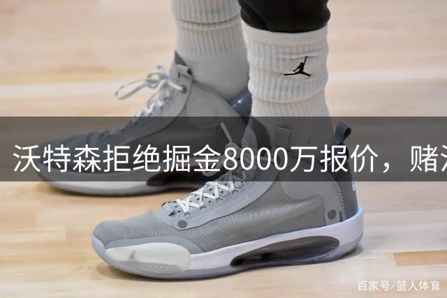 沃特森拒绝掘金8000万报价，赌注未来选择短期合同