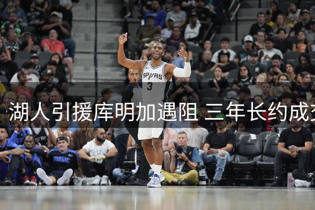 湖人引援库明加遇阻 三年长约成交易最大绊脚石