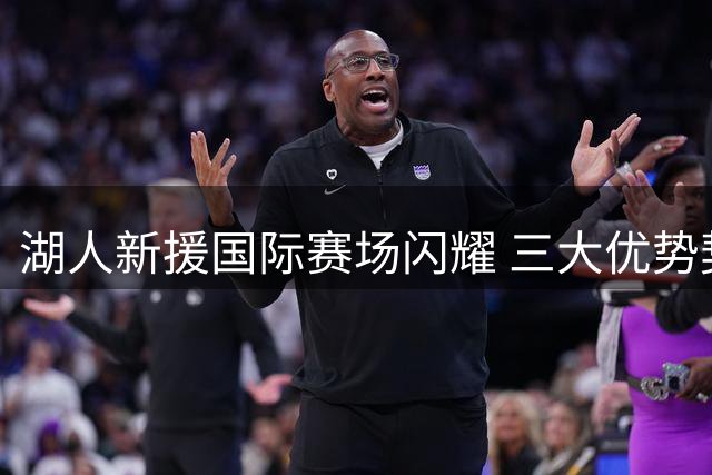 湖人新援国际赛场闪耀 三大优势契合球队体系