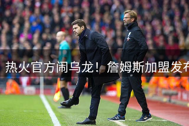 热火官方闹乌龙！詹姆斯加盟发布会链接意外曝光 球队紧急澄清