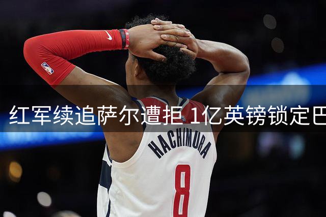 红军续追萨尔遭拒 1亿英镑锁定巴尔科拉
