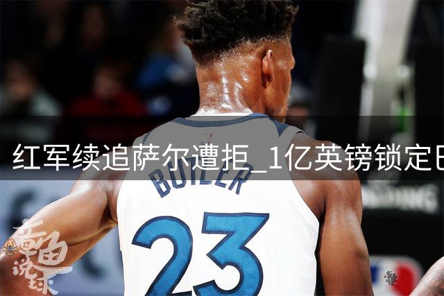 红军续追萨尔遭拒 1亿英镑锁定巴尔科拉