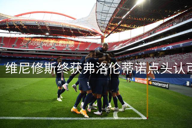维尼修斯终获弗洛伦蒂诺点头认可，双方将延长合同至2032年