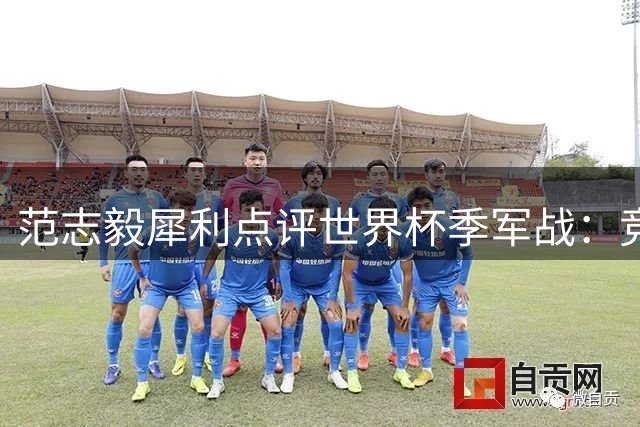 范志毅犀利点评世界杯季军战：竞技体育只认冠军 历史不会铭记亚军