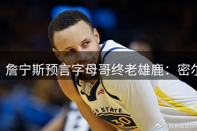 詹宁斯预言字母哥终老雄鹿：密尔沃基将见证传奇落幕