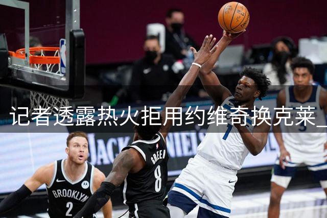 记者透露热火拒用约维奇换克莱 管理层重视新秀培养