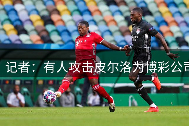 记者：有人攻击皮尔洛为博彩公司代言，是不满马尔蒂尼他们的选择