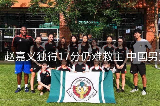 赵嘉义独得17分仍难救主 中国男篮热身赛负乌拉圭