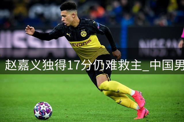 赵嘉义独得17分仍难救主 中国男篮热身赛负乌拉圭