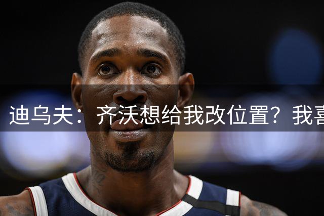 迪乌夫：齐沃想给我改位置？我喜欢在中路，主帅需要踢哪都行