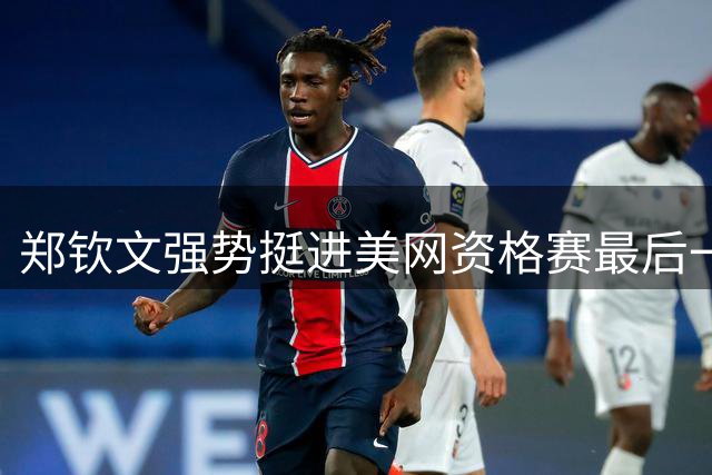 郑钦文强势挺进美网资格赛最后一轮