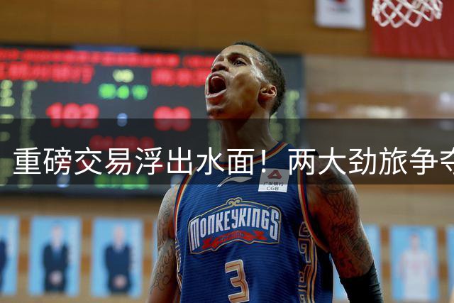 重磅交易浮出水面！两大劲旅争夺杜兰特 四换一方案震动联盟