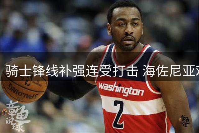 骑士锋线补强连受打击 海佐尼亚难解燃眉之急