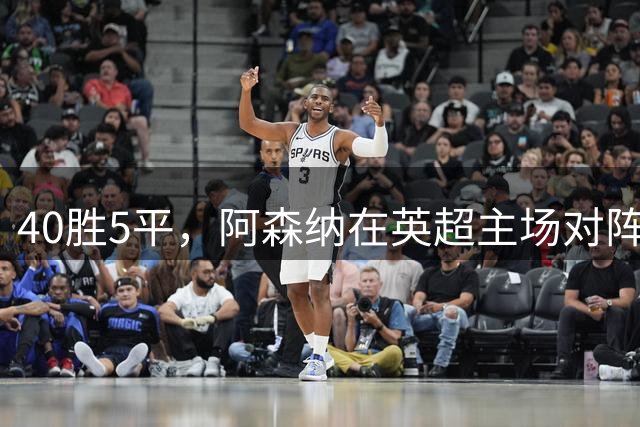 40胜5平，阿森纳在英超主场对阵升班马已经45场不败