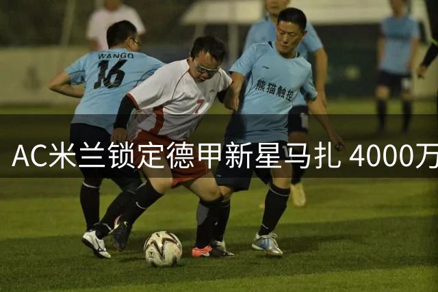 AC米兰锁定德甲新星马扎 4000万欧元转会谈判启动
