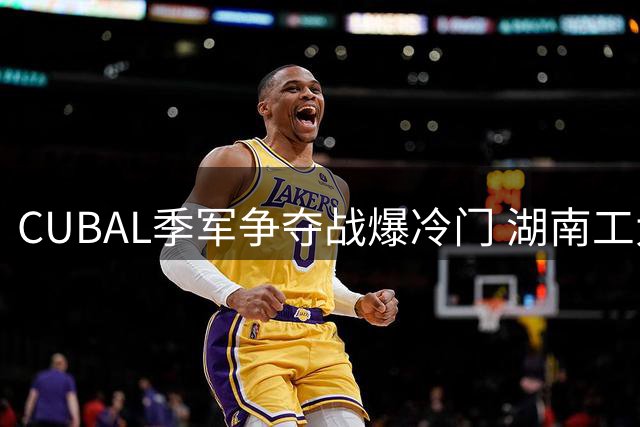 CUBAL季军争夺战爆冷门 湖南工大逆转广州商院创队史最佳战绩