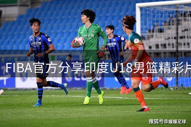 FIBA官方分享印度U18男篮精彩片段引热议