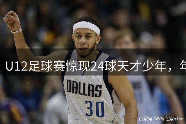 U12足球赛惊现24球天才少年，年龄质疑背后折射青训公平隐忧